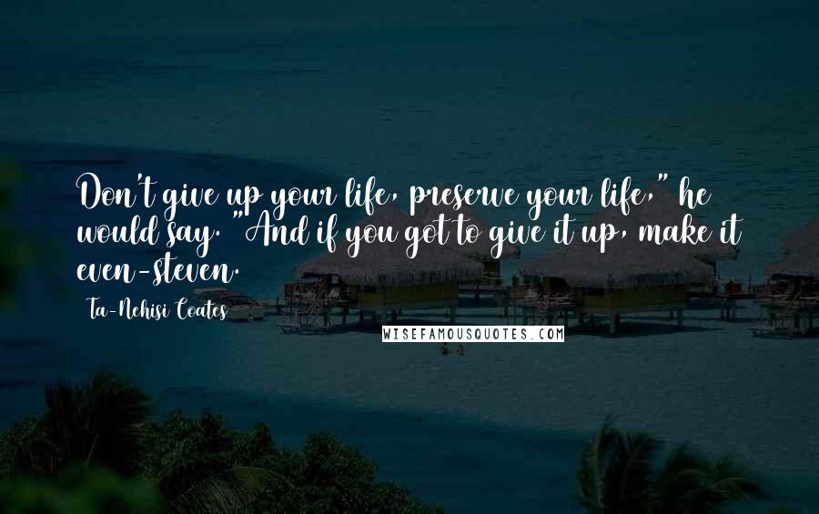 Ta-Nehisi Coates Quotes: Don't give up your life, preserve your life," he would say. "And if you got to give it up, make it even-steven.