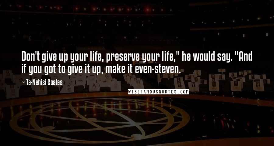 Ta-Nehisi Coates Quotes: Don't give up your life, preserve your life," he would say. "And if you got to give it up, make it even-steven.