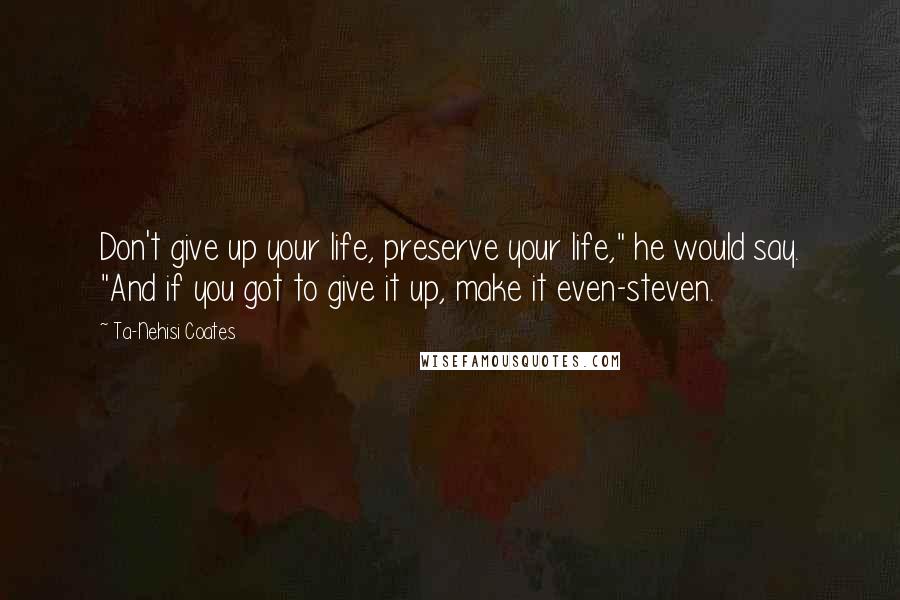 Ta-Nehisi Coates Quotes: Don't give up your life, preserve your life," he would say. "And if you got to give it up, make it even-steven.