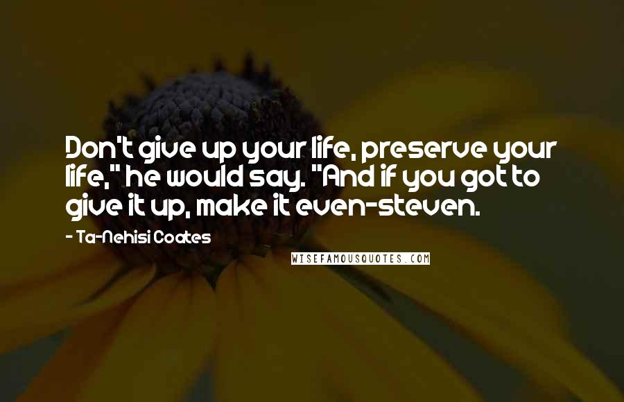 Ta-Nehisi Coates Quotes: Don't give up your life, preserve your life," he would say. "And if you got to give it up, make it even-steven.