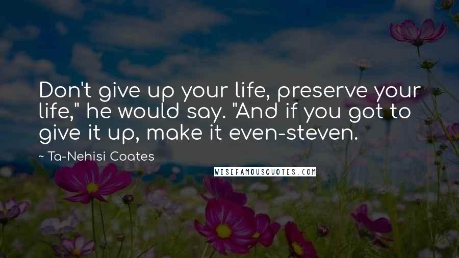 Ta-Nehisi Coates Quotes: Don't give up your life, preserve your life," he would say. "And if you got to give it up, make it even-steven.