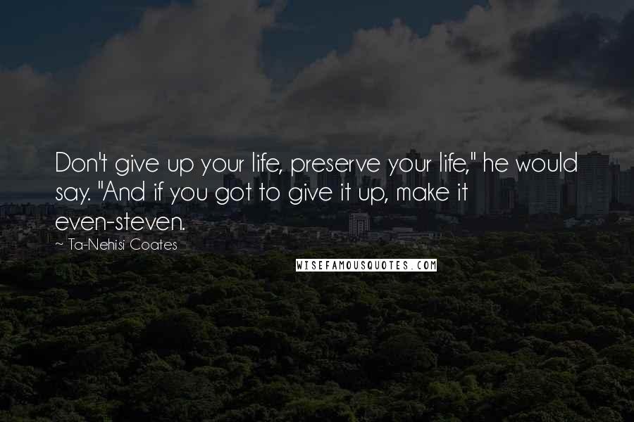 Ta-Nehisi Coates Quotes: Don't give up your life, preserve your life," he would say. "And if you got to give it up, make it even-steven.