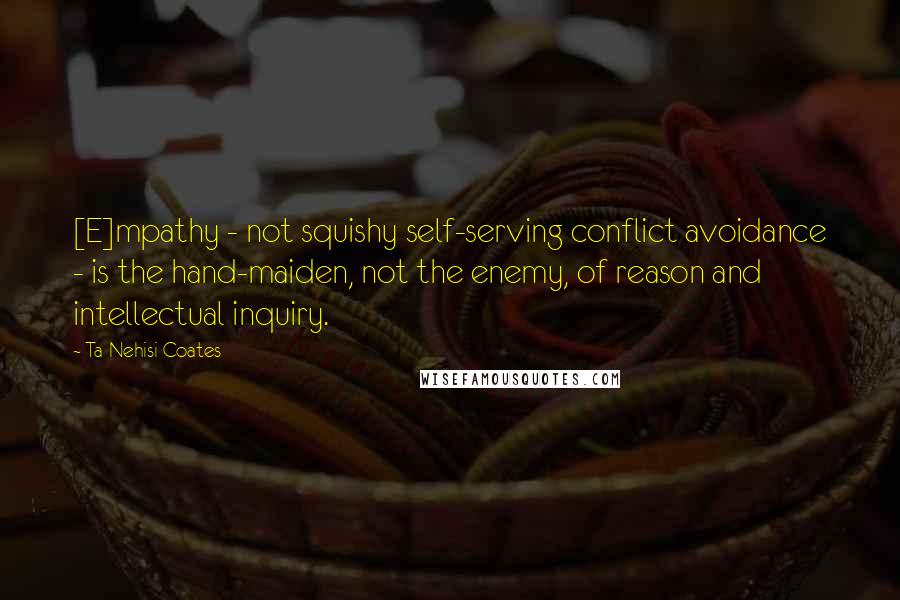 Ta-Nehisi Coates Quotes: [E]mpathy - not squishy self-serving conflict avoidance - is the hand-maiden, not the enemy, of reason and intellectual inquiry.