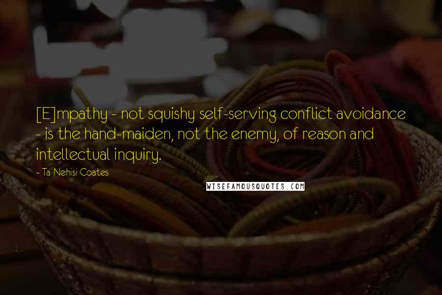 Ta-Nehisi Coates Quotes: [E]mpathy - not squishy self-serving conflict avoidance - is the hand-maiden, not the enemy, of reason and intellectual inquiry.