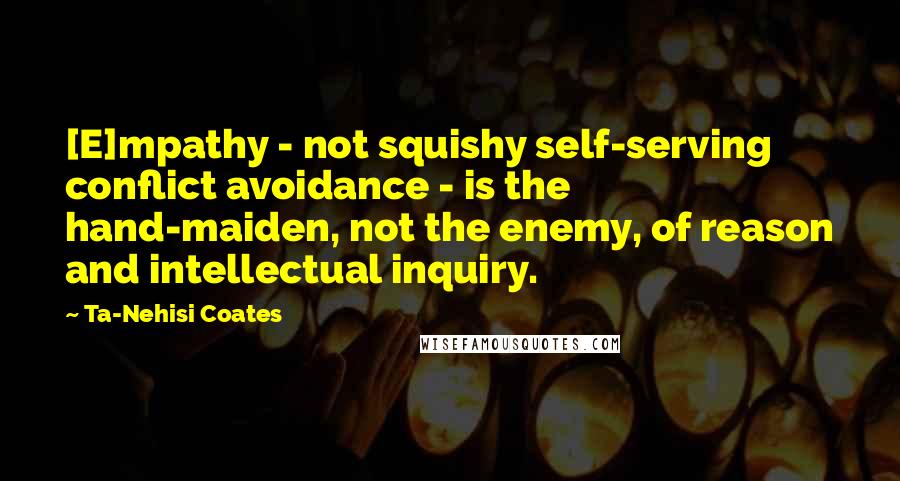 Ta-Nehisi Coates Quotes: [E]mpathy - not squishy self-serving conflict avoidance - is the hand-maiden, not the enemy, of reason and intellectual inquiry.