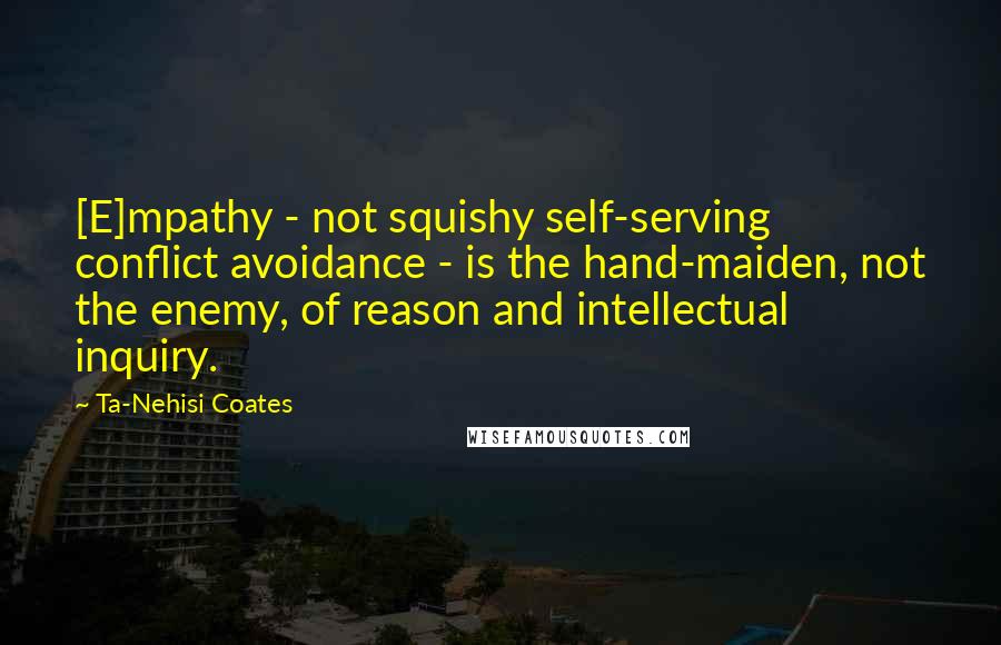Ta-Nehisi Coates Quotes: [E]mpathy - not squishy self-serving conflict avoidance - is the hand-maiden, not the enemy, of reason and intellectual inquiry.