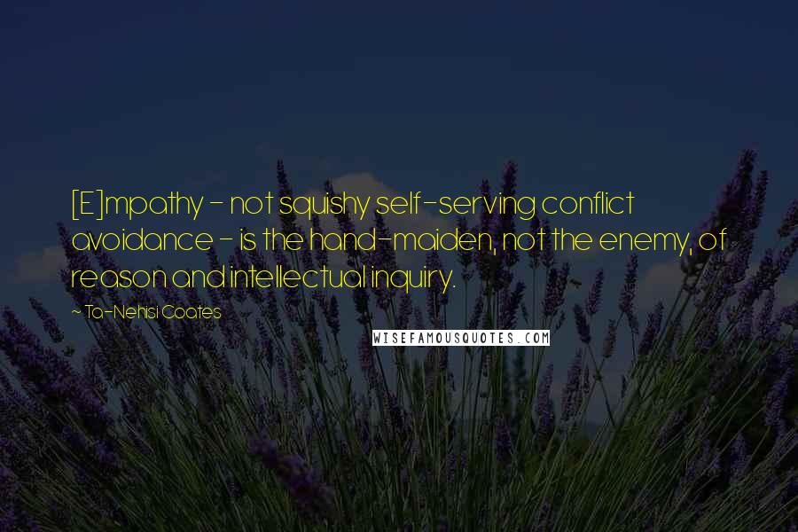 Ta-Nehisi Coates Quotes: [E]mpathy - not squishy self-serving conflict avoidance - is the hand-maiden, not the enemy, of reason and intellectual inquiry.