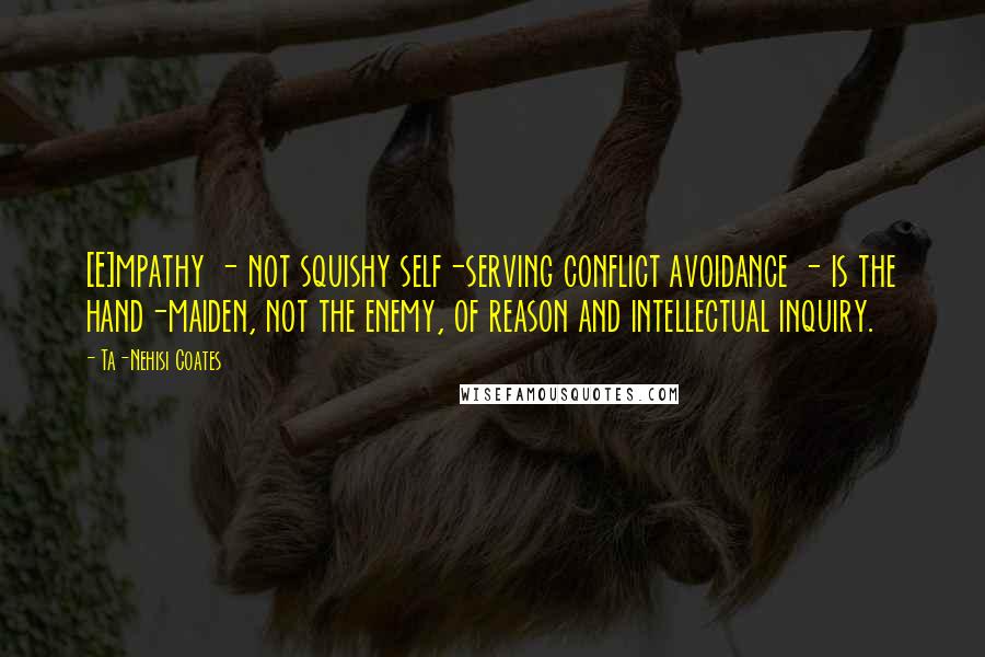 Ta-Nehisi Coates Quotes: [E]mpathy - not squishy self-serving conflict avoidance - is the hand-maiden, not the enemy, of reason and intellectual inquiry.