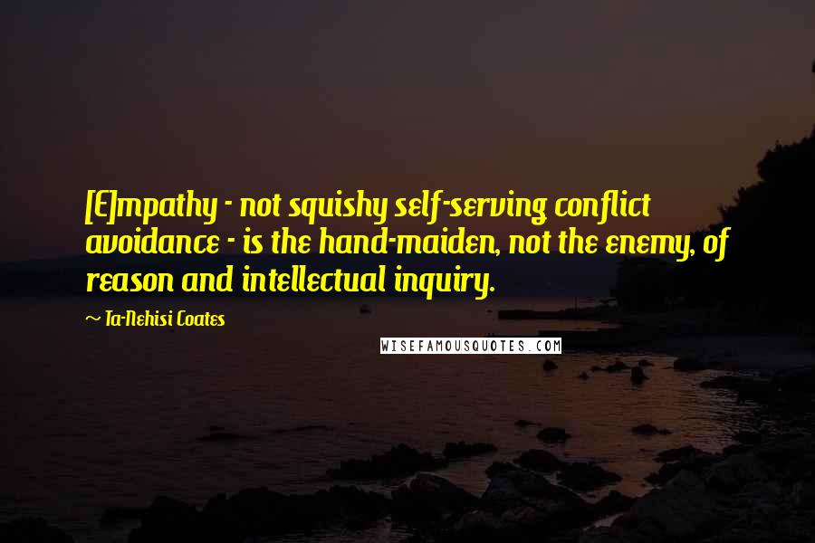 Ta-Nehisi Coates Quotes: [E]mpathy - not squishy self-serving conflict avoidance - is the hand-maiden, not the enemy, of reason and intellectual inquiry.