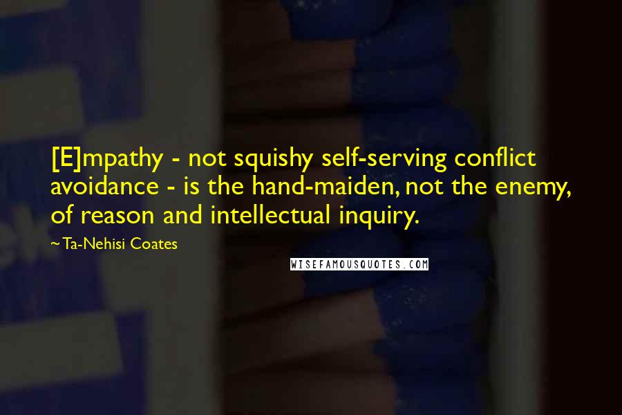 Ta-Nehisi Coates Quotes: [E]mpathy - not squishy self-serving conflict avoidance - is the hand-maiden, not the enemy, of reason and intellectual inquiry.