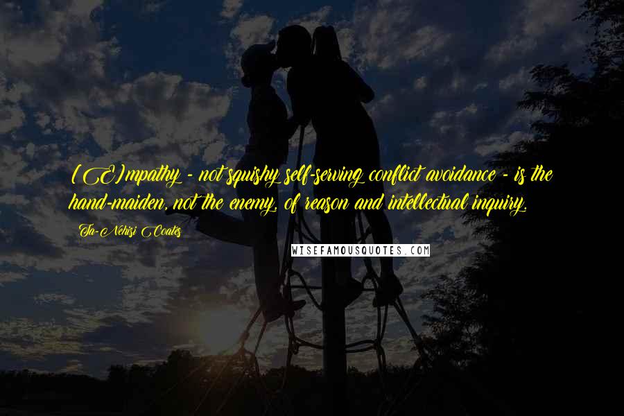 Ta-Nehisi Coates Quotes: [E]mpathy - not squishy self-serving conflict avoidance - is the hand-maiden, not the enemy, of reason and intellectual inquiry.