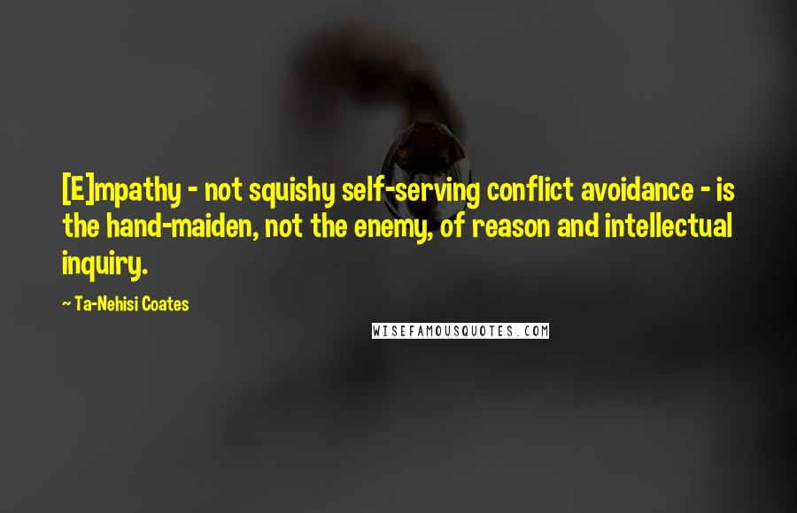 Ta-Nehisi Coates Quotes: [E]mpathy - not squishy self-serving conflict avoidance - is the hand-maiden, not the enemy, of reason and intellectual inquiry.