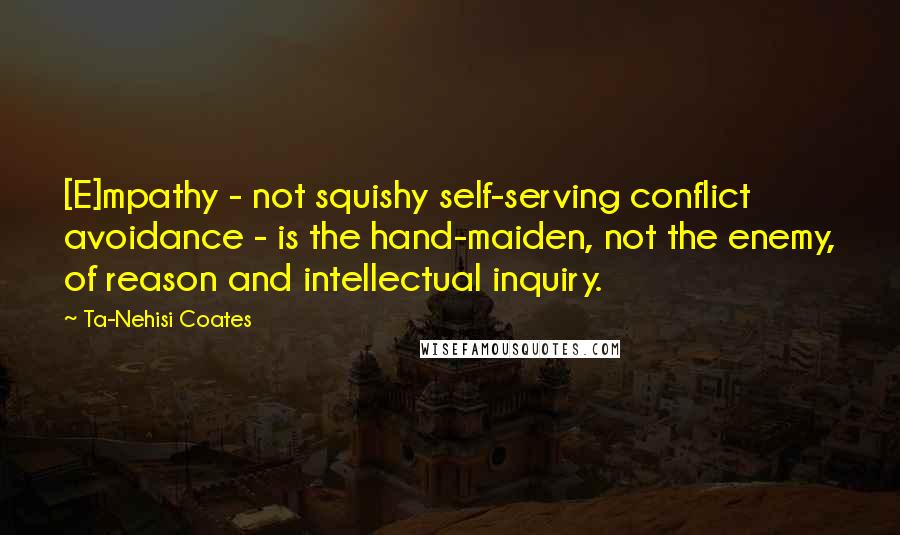 Ta-Nehisi Coates Quotes: [E]mpathy - not squishy self-serving conflict avoidance - is the hand-maiden, not the enemy, of reason and intellectual inquiry.