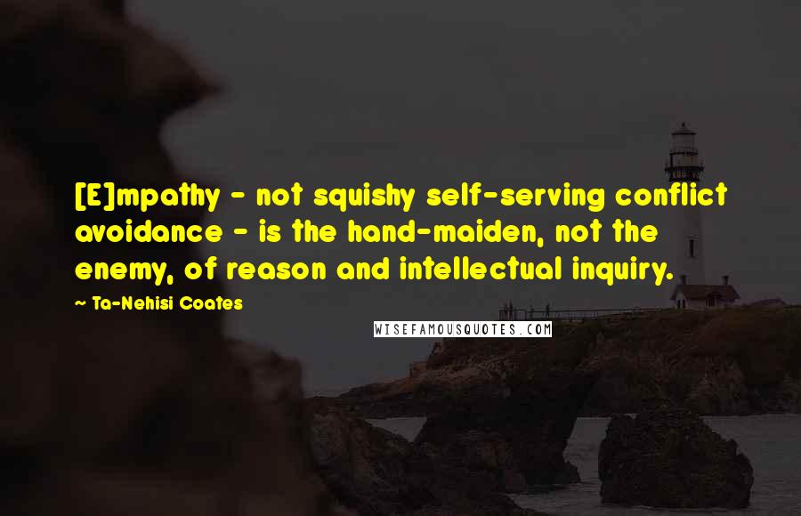 Ta-Nehisi Coates Quotes: [E]mpathy - not squishy self-serving conflict avoidance - is the hand-maiden, not the enemy, of reason and intellectual inquiry.