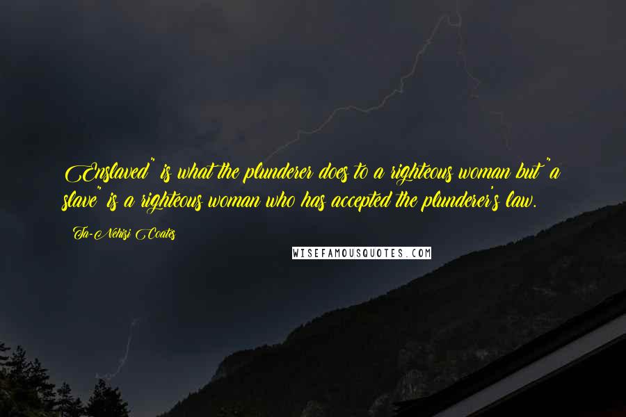 Ta-Nehisi Coates Quotes: Enslaved" is what the plunderer does to a righteous woman but "a slave" is a righteous woman who has accepted the plunderer's law.