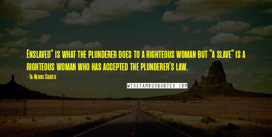 Ta-Nehisi Coates Quotes: Enslaved" is what the plunderer does to a righteous woman but "a slave" is a righteous woman who has accepted the plunderer's law.