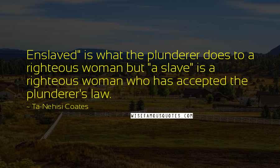 Ta-Nehisi Coates Quotes: Enslaved" is what the plunderer does to a righteous woman but "a slave" is a righteous woman who has accepted the plunderer's law.