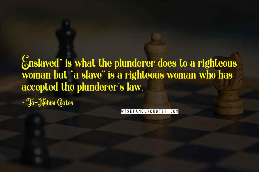 Ta-Nehisi Coates Quotes: Enslaved" is what the plunderer does to a righteous woman but "a slave" is a righteous woman who has accepted the plunderer's law.