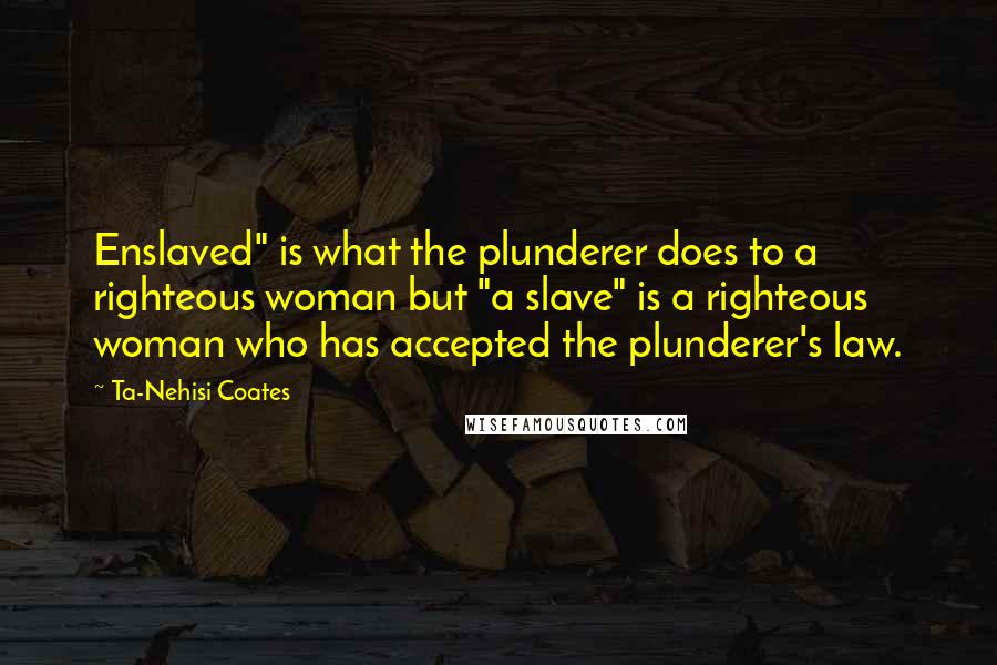 Ta-Nehisi Coates Quotes: Enslaved" is what the plunderer does to a righteous woman but "a slave" is a righteous woman who has accepted the plunderer's law.