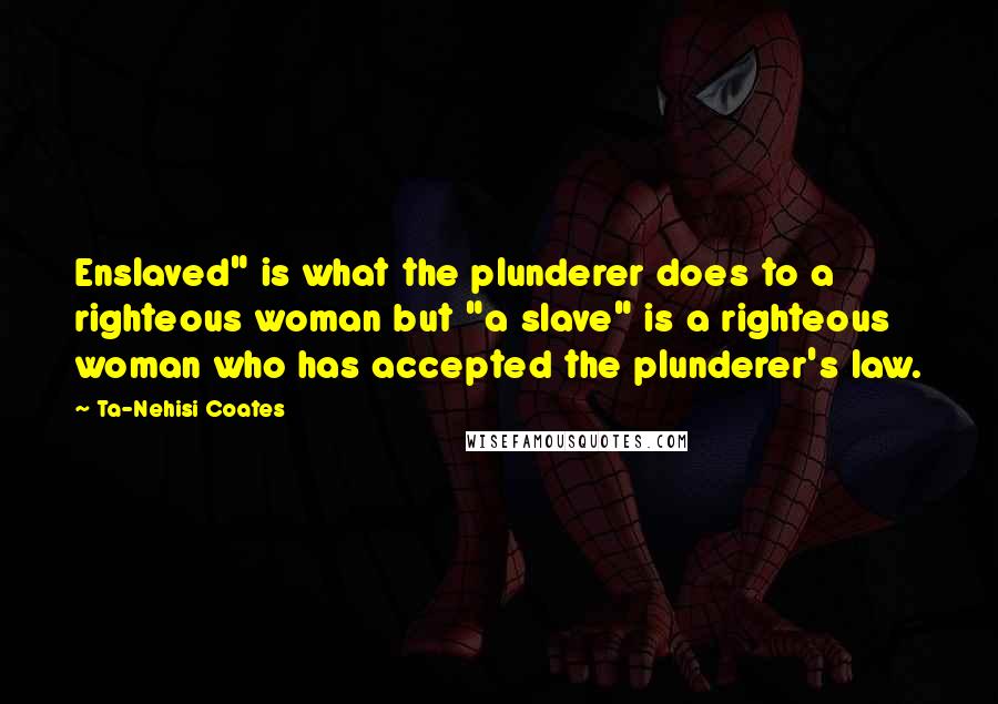 Ta-Nehisi Coates Quotes: Enslaved" is what the plunderer does to a righteous woman but "a slave" is a righteous woman who has accepted the plunderer's law.