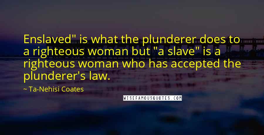 Ta-Nehisi Coates Quotes: Enslaved" is what the plunderer does to a righteous woman but "a slave" is a righteous woman who has accepted the plunderer's law.