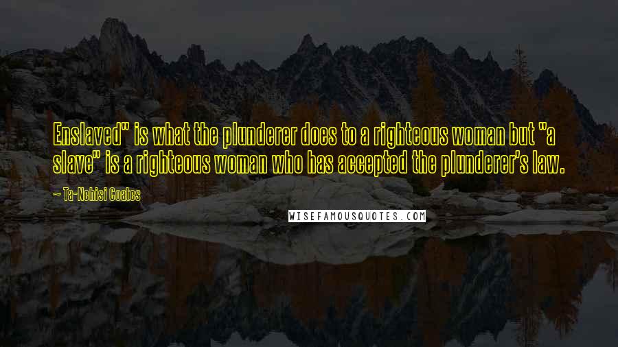 Ta-Nehisi Coates Quotes: Enslaved" is what the plunderer does to a righteous woman but "a slave" is a righteous woman who has accepted the plunderer's law.