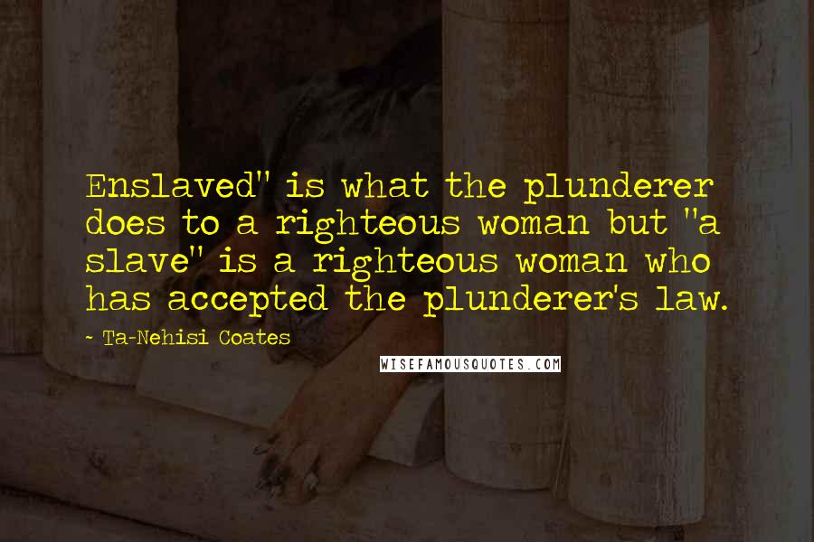 Ta-Nehisi Coates Quotes: Enslaved" is what the plunderer does to a righteous woman but "a slave" is a righteous woman who has accepted the plunderer's law.