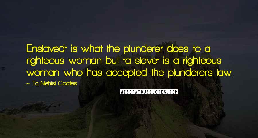 Ta-Nehisi Coates Quotes: Enslaved" is what the plunderer does to a righteous woman but "a slave" is a righteous woman who has accepted the plunderer's law.