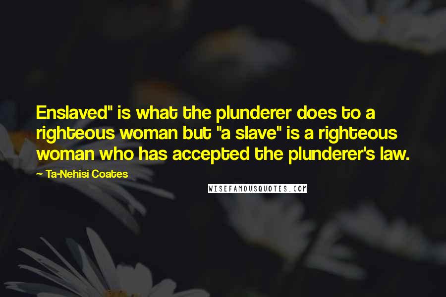 Ta-Nehisi Coates Quotes: Enslaved" is what the plunderer does to a righteous woman but "a slave" is a righteous woman who has accepted the plunderer's law.
