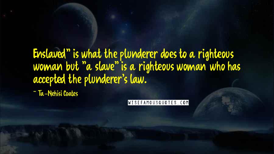 Ta-Nehisi Coates Quotes: Enslaved" is what the plunderer does to a righteous woman but "a slave" is a righteous woman who has accepted the plunderer's law.