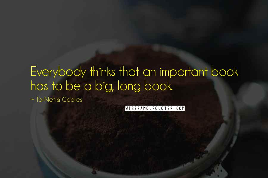Ta-Nehisi Coates Quotes: Everybody thinks that an important book has to be a big, long book.