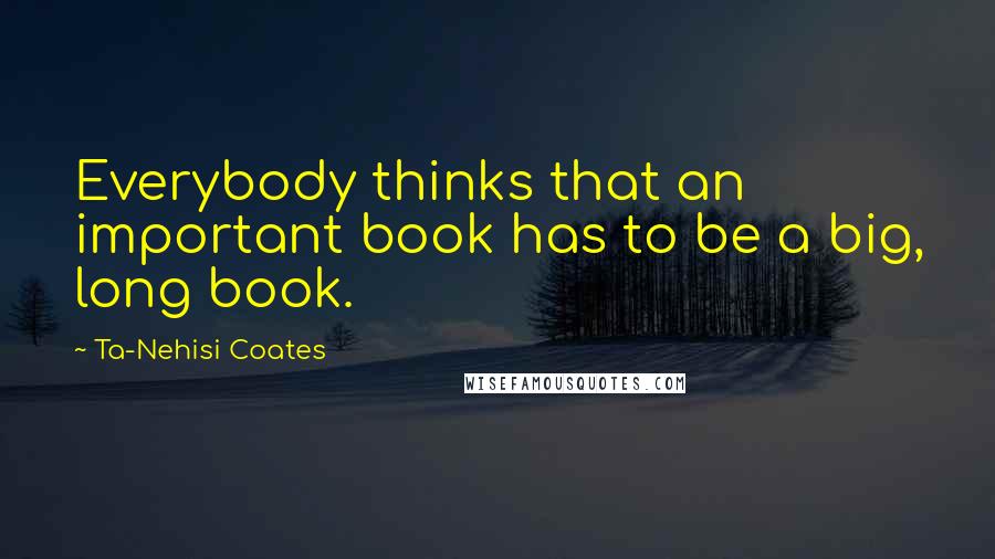 Ta-Nehisi Coates Quotes: Everybody thinks that an important book has to be a big, long book.