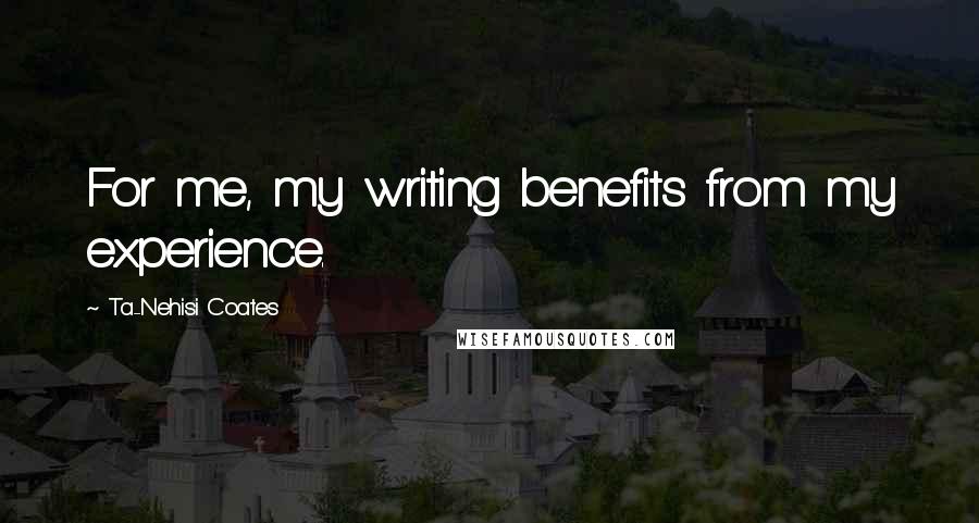 Ta-Nehisi Coates Quotes: For me, my writing benefits from my experience.