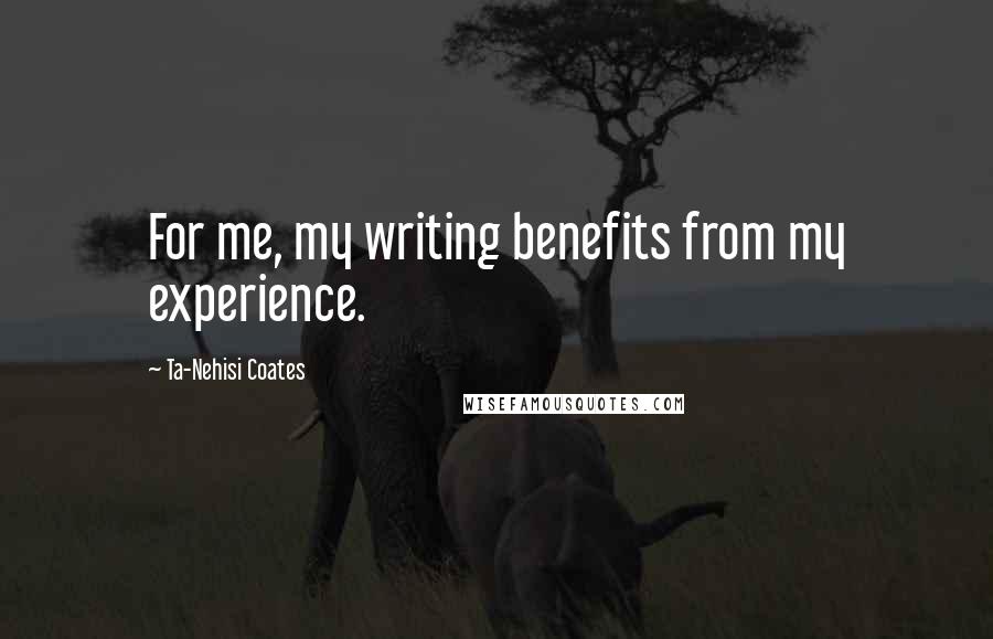 Ta-Nehisi Coates Quotes: For me, my writing benefits from my experience.