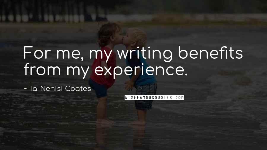 Ta-Nehisi Coates Quotes: For me, my writing benefits from my experience.