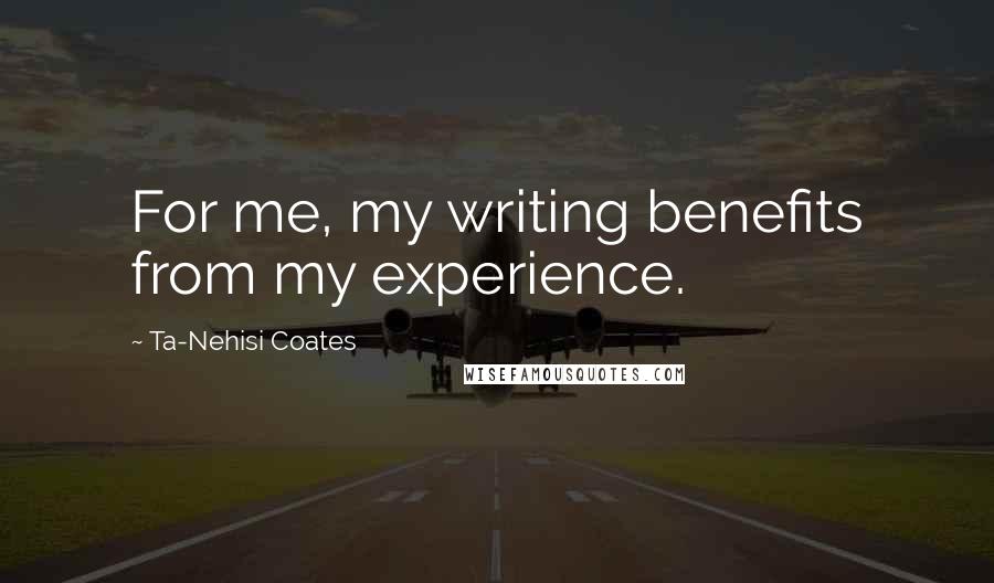 Ta-Nehisi Coates Quotes: For me, my writing benefits from my experience.