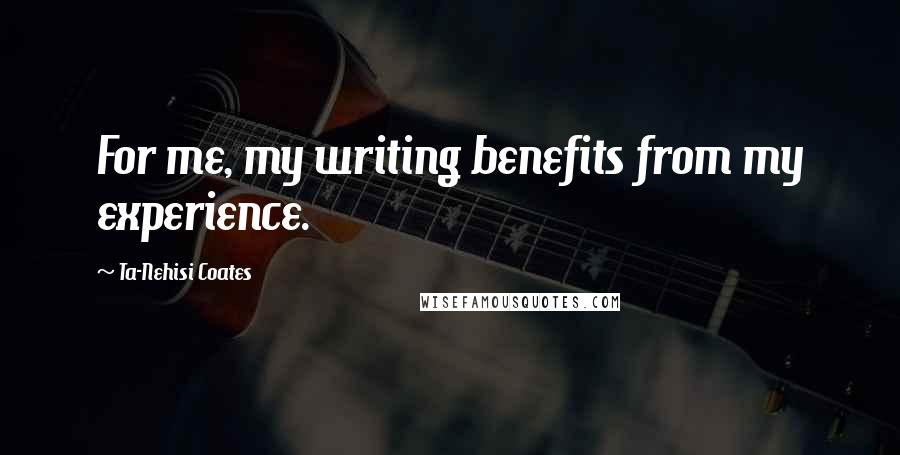 Ta-Nehisi Coates Quotes: For me, my writing benefits from my experience.
