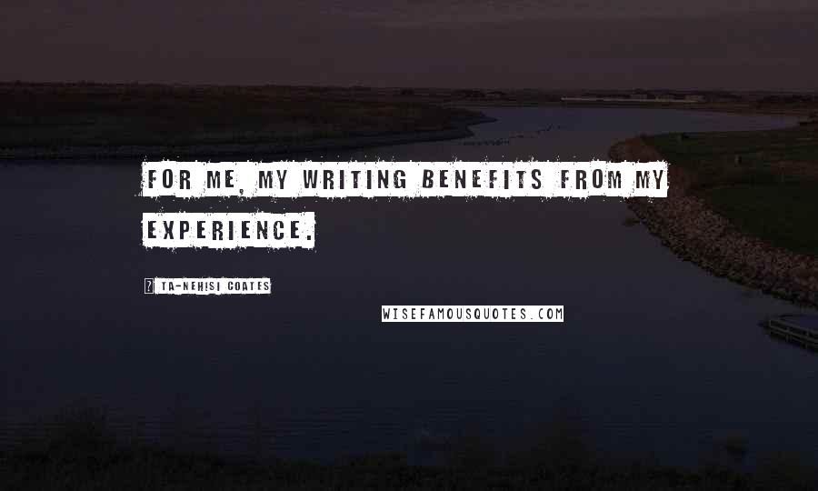 Ta-Nehisi Coates Quotes: For me, my writing benefits from my experience.