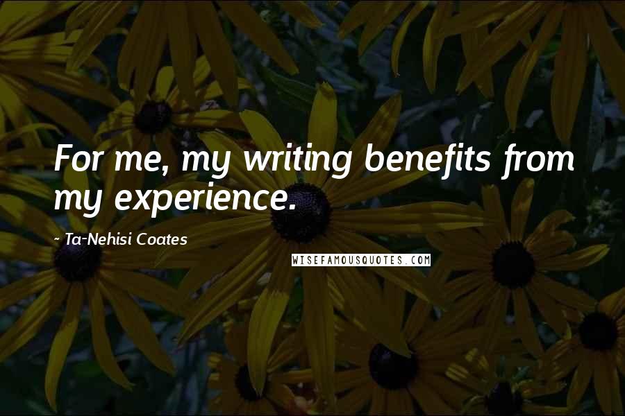 Ta-Nehisi Coates Quotes: For me, my writing benefits from my experience.