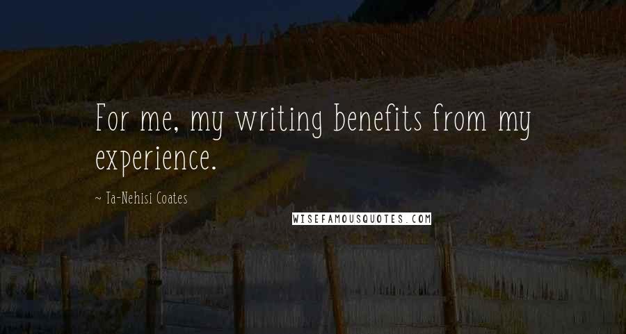 Ta-Nehisi Coates Quotes: For me, my writing benefits from my experience.