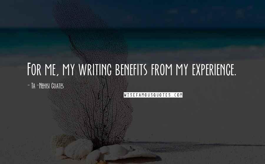 Ta-Nehisi Coates Quotes: For me, my writing benefits from my experience.