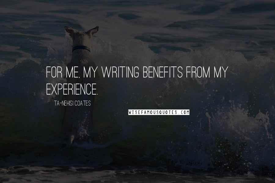 Ta-Nehisi Coates Quotes: For me, my writing benefits from my experience.