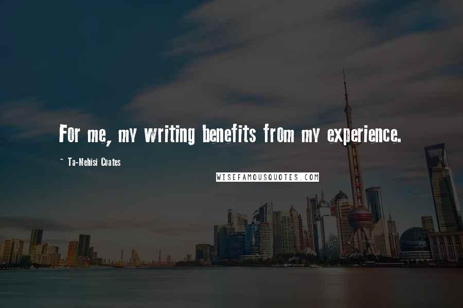 Ta-Nehisi Coates Quotes: For me, my writing benefits from my experience.