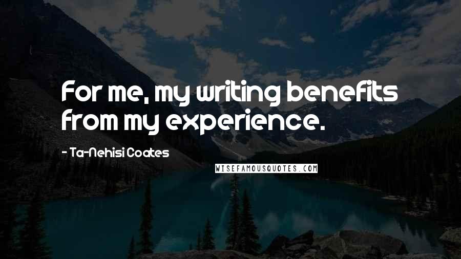 Ta-Nehisi Coates Quotes: For me, my writing benefits from my experience.