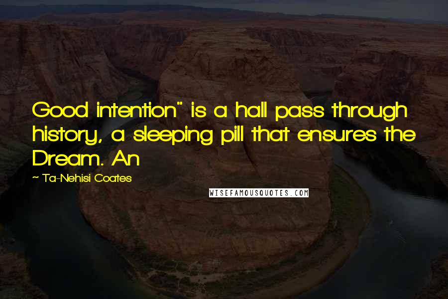 Ta-Nehisi Coates Quotes: Good intention" is a hall pass through history, a sleeping pill that ensures the Dream. An