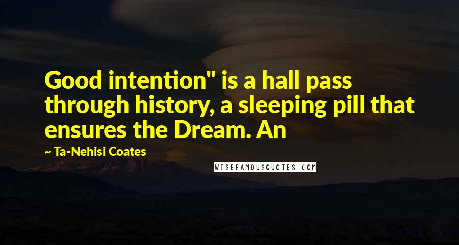 Ta-Nehisi Coates Quotes: Good intention" is a hall pass through history, a sleeping pill that ensures the Dream. An