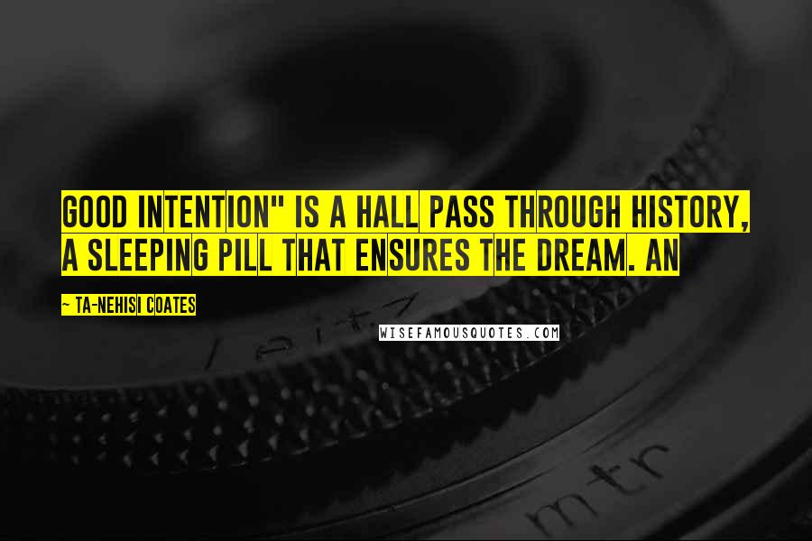 Ta-Nehisi Coates Quotes: Good intention" is a hall pass through history, a sleeping pill that ensures the Dream. An