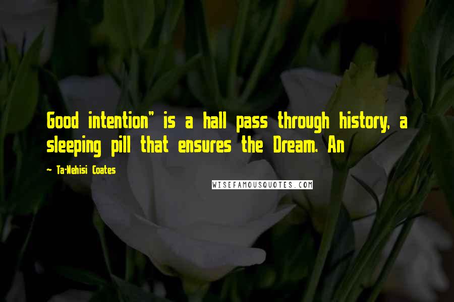 Ta-Nehisi Coates Quotes: Good intention" is a hall pass through history, a sleeping pill that ensures the Dream. An