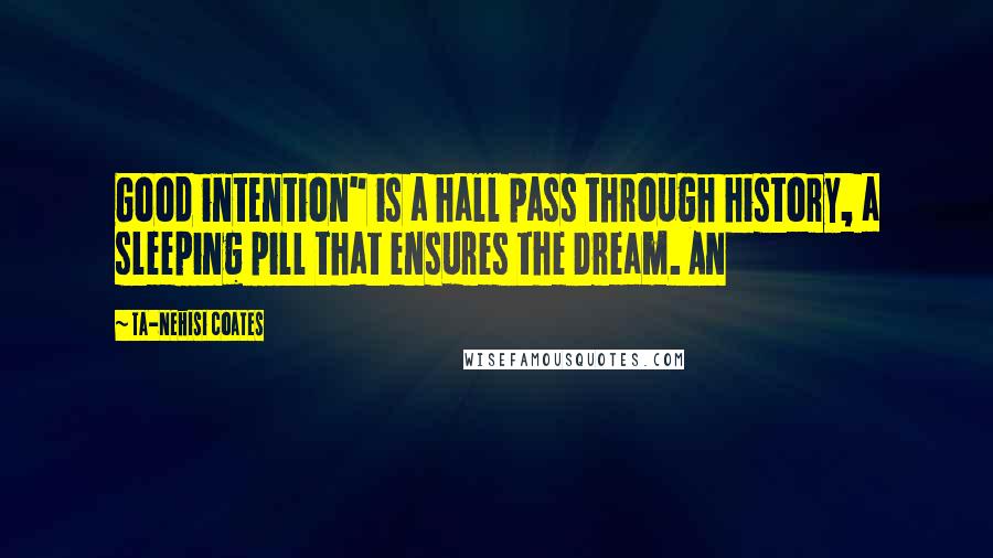 Ta-Nehisi Coates Quotes: Good intention" is a hall pass through history, a sleeping pill that ensures the Dream. An