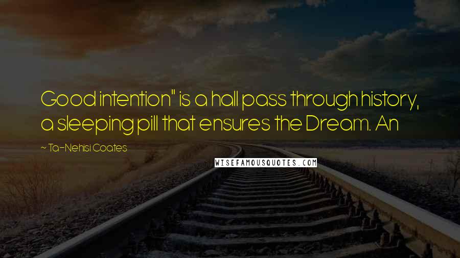 Ta-Nehisi Coates Quotes: Good intention" is a hall pass through history, a sleeping pill that ensures the Dream. An